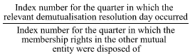 Start formula start fraction Index number for the quarter in which  the relevant demutualisation resolution day occurred over Index number for the quarter in which the membership rights in the other mutual entity were disposed of end fraction end formula