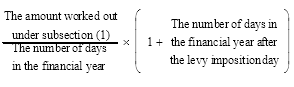 Start formula start fraction The amount worked out under subsection (1) over The number of days in the financial year end fraction times open bracket 1 plus The number of days in the financial year after the levy imposition day close bracket end formula