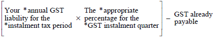 Start formula open bracket Your *annual GST liability for the *instalment tax period times The *appropriate percentage for the *GST instalment quarter close bracket minus GST already payable end formula