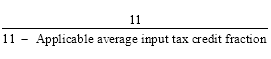Start formula start fraction 11 over 11 minus Applicable average input tax credit fraction end fraction end formula