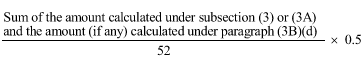 Start formula start fraction Sum of the amount calculated under subsection (3) or (3A) and the amount (if any) calculated under paragraph (3B)(d) over 52 end fraction times 0.5 end formula