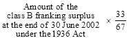 Start formula Amount of the class B franking surplus at the end of 30 June 2002 under the 1936 Act times start fraction 33 over 67 end fraction end formula