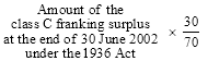 Start formula Amount of the class C franking surplus at the end of 30 June 2002 under the 1936 Act times start fraction 30 over 70 end fraction end formula