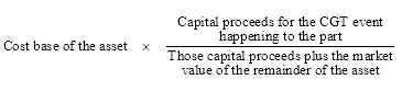 Start formula Cost base of the asset times start fraction Capital proceeds for the CGT event happening to the part over Those capital proceeds plus the market value of the remainder of the asset end fraction end formula