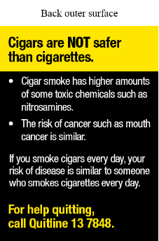 Back outer surface text reads Cigars are not safer than cigarettes. Cigar smoke has higher amounts of some toxic chemicals such as nitrosamines. The risk of cancer such as mouth cancer is similar. If you smoke cigars every day, your risk of disease is similar to someone who smokes cigarettes every day. For help quitting, call Quitline 13 7848.
